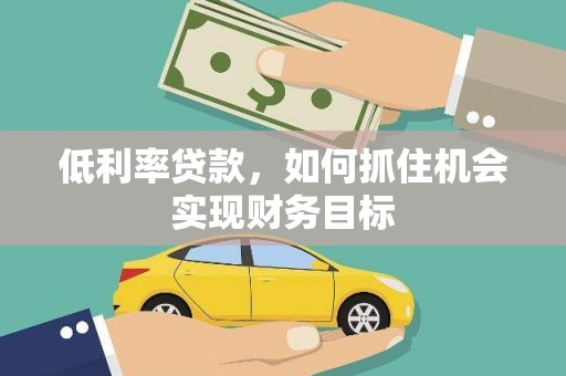 拱墅低利率贷款，如何抓住机会实现财务目标