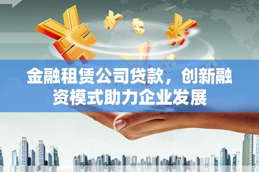拱墅金融租赁公司贷款，创新融资模式助力企业发展