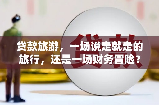 拱墅贷款旅游，一场说走就走的旅行，还是一场财务冒险？