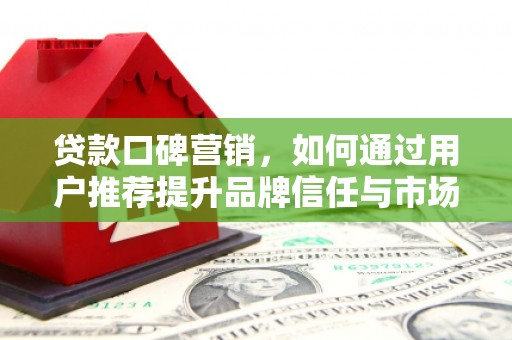 拱墅贷款口碑营销，如何通过用户推荐提升品牌信任与市场份额