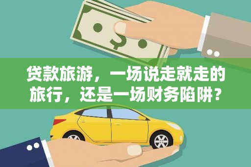 拱墅贷款旅游，一场说走就走的旅行，还是一场财务陷阱？