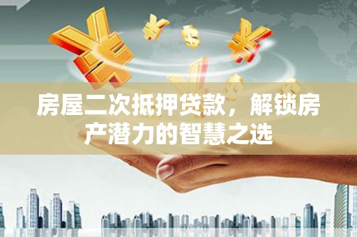 拱墅房屋二次抵押贷款，解锁房产潜力的智慧之选