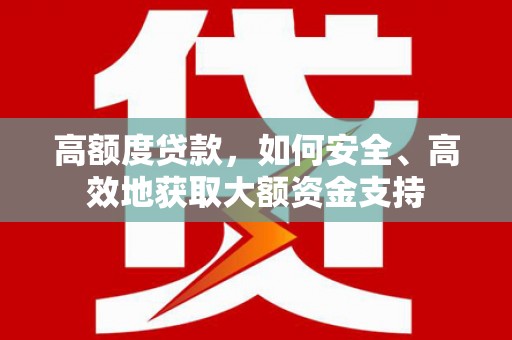 拱墅高额度贷款，如何安全、高效地获取大额资金支持