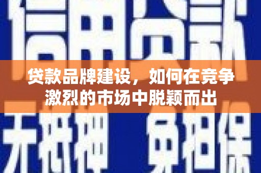 拱墅贷款品牌建设，如何在竞争激烈的市场中脱颖而出