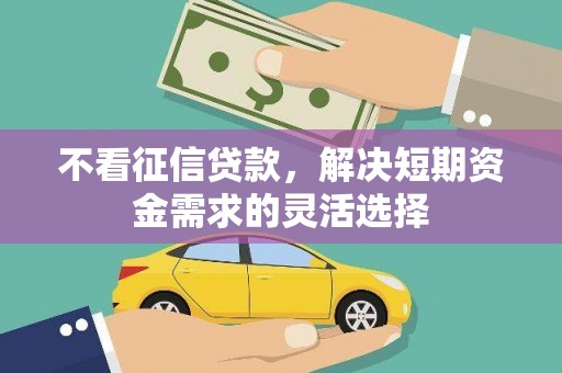 拱墅不看征信贷款，解决短期资金需求的灵活选择