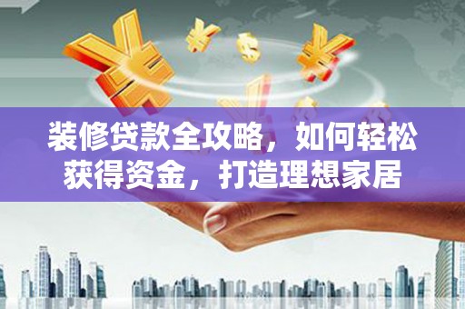 拱墅装修贷款全攻略，如何轻松获得资金，打造理想家居