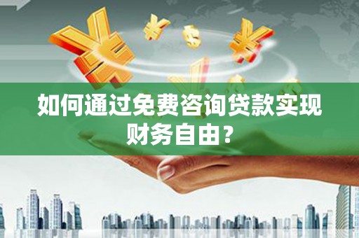 拱墅如何通过免费咨询贷款实现财务自由？
