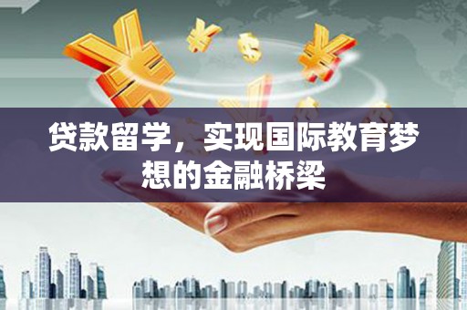 拱墅贷款留学，实现国际教育梦想的金融桥梁