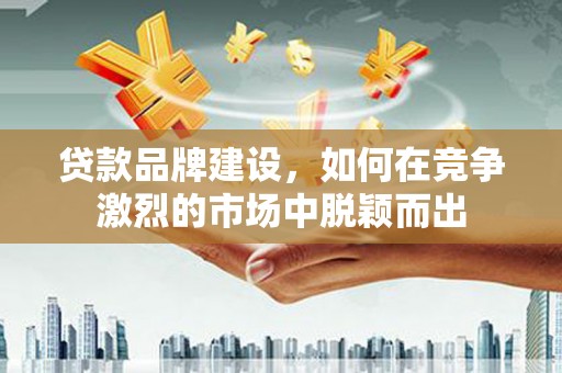 拱墅贷款品牌建设，如何在竞争激烈的市场中脱颖而出