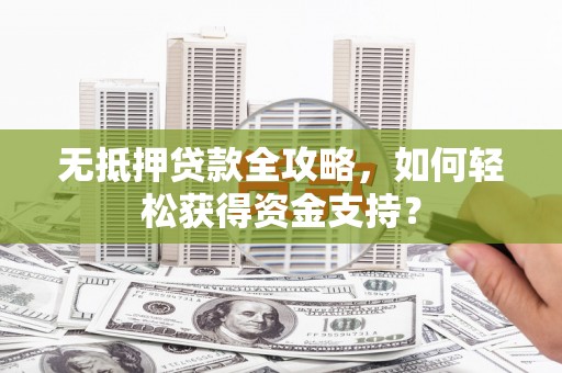 拱墅无抵押贷款全攻略，如何轻松获得资金支持？