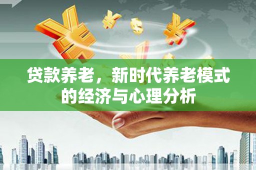 拱墅贷款养老，新时代养老模式的经济与心理分析