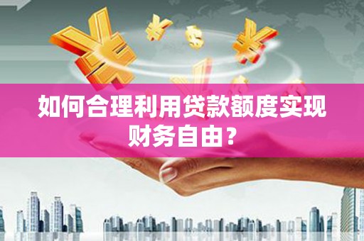 拱墅如何合理利用贷款额度实现财务自由？