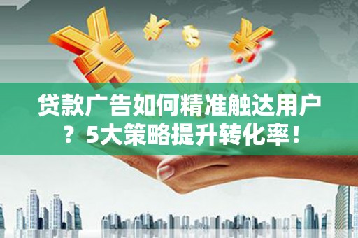 拱墅贷款广告如何精准触达用户？5大策略提升转化率！
