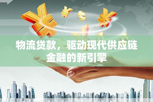 拱墅物流贷款，驱动现代供应链金融的新引擎