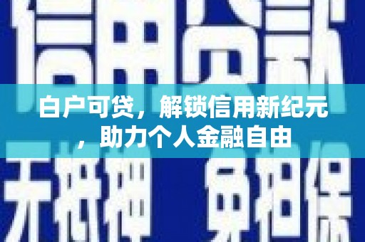 拱墅白户可贷，解锁信用新纪元，助力个人金融自由