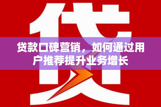 拱墅贷款口碑营销，如何通过用户推荐提升业务增长