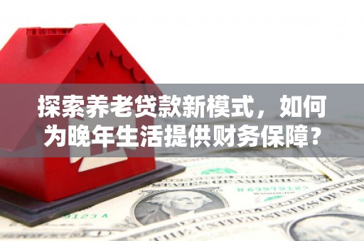 拱墅探索养老贷款新模式，如何为晚年生活提供财务保障？