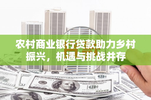 拱墅农村商业银行贷款助力乡村振兴，机遇与挑战并存