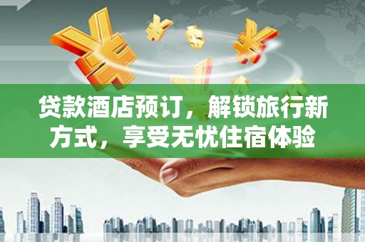 拱墅贷款酒店预订，解锁旅行新方式，享受无忧住宿体验
