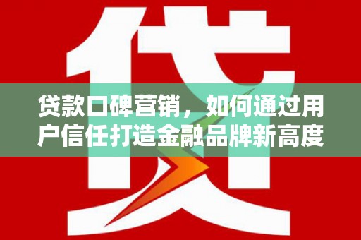 拱墅贷款口碑营销，如何通过用户信任打造金融品牌新高度