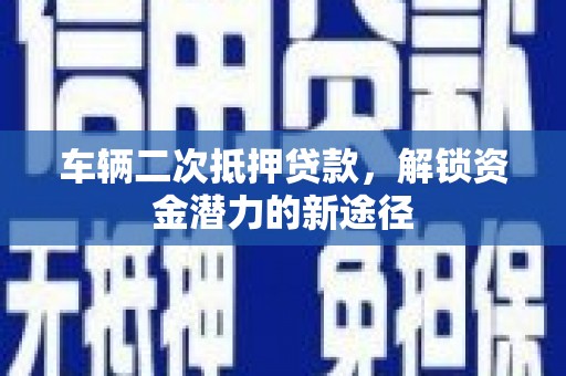 拱墅车辆二次抵押贷款，解锁资金潜力的新途径