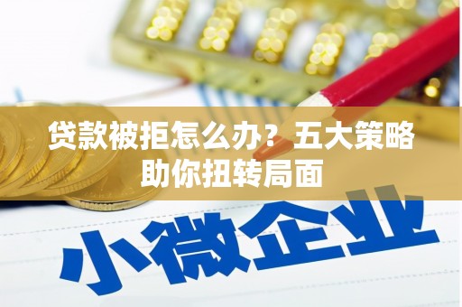 拱墅贷款被拒怎么办？五大策略助你扭转局面