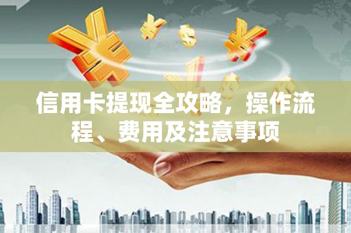 拱墅信用卡提现全攻略，操作流程、费用及注意事项