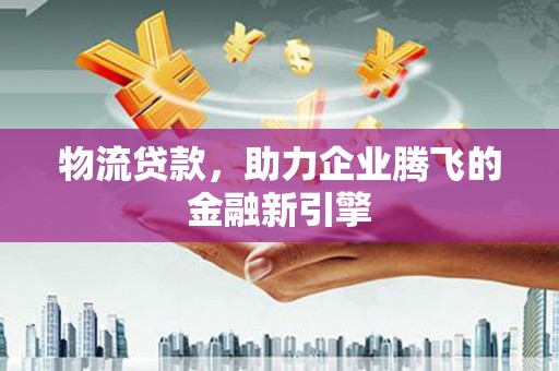 拱墅物流贷款，助力企业腾飞的金融新引擎