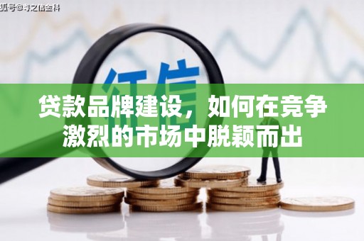 拱墅贷款品牌建设，如何在竞争激烈的市场中脱颖而出