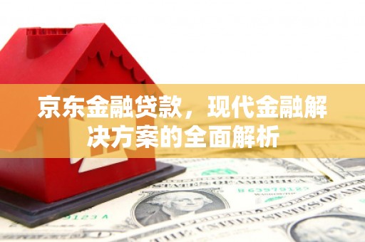 拱墅京东金融贷款，现代金融解决方案的全面解析