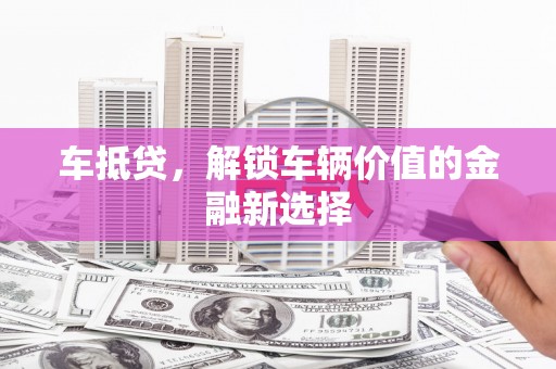 拱墅车抵贷，解锁车辆价值的金融新选择