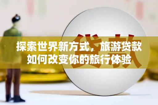 拱墅探索世界新方式，旅游贷款如何改变你的旅行体验