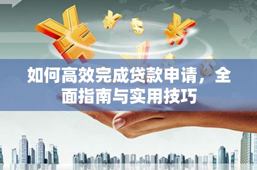 拱墅如何高效完成贷款申请，全面指南与实用技巧