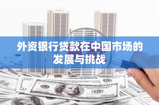 拱墅外资银行贷款在中国市场的发展与挑战