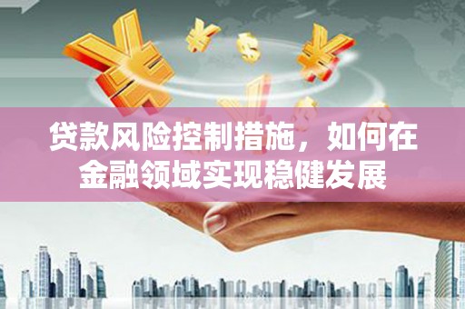 拱墅贷款风险控制措施，如何在金融领域实现稳健发展