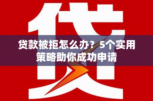拱墅贷款被拒怎么办？5个实用策略助你成功申请