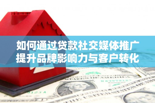 拱墅如何通过贷款社交媒体推广提升品牌影响力与客户转化率