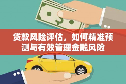 拱墅贷款风险评估，如何精准预测与有效管理金融风险
