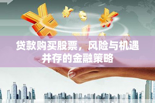 拱墅贷款购买股票，风险与机遇并存的金融策略