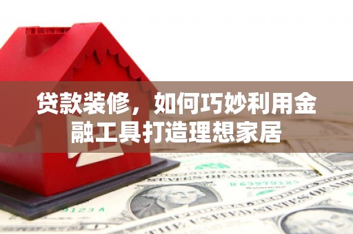 拱墅贷款装修，如何巧妙利用金融工具打造理想家居