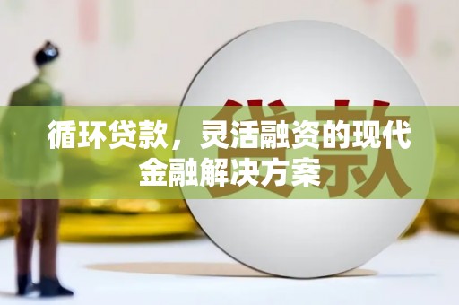 拱墅循环贷款，灵活融资的现代金融解决方案