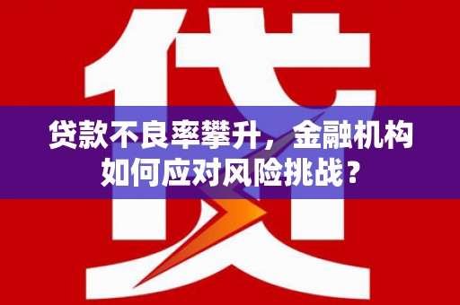 拱墅贷款不良率攀升，金融机构如何应对风险挑战？