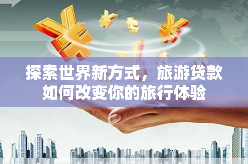 拱墅探索世界新方式，旅游贷款如何改变你的旅行体验