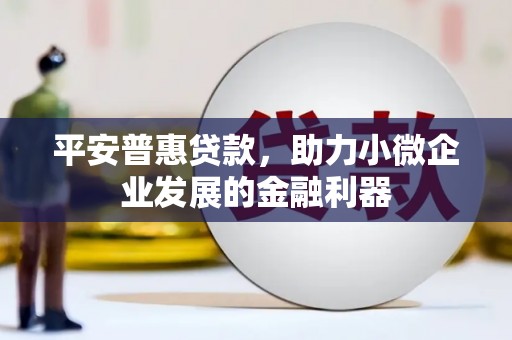 拱墅平安普惠贷款，助力小微企业发展的金融利器