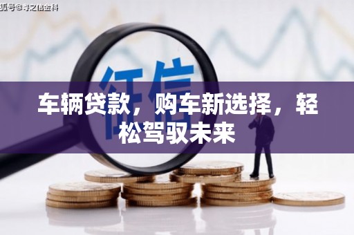 拱墅车辆贷款，购车新选择，轻松驾驭未来