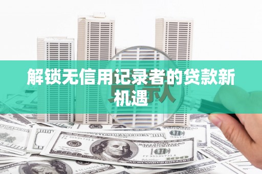 拱墅解锁无信用记录者的贷款新机遇