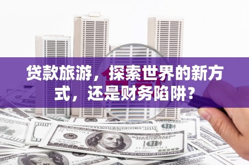 拱墅贷款旅游，探索世界的新方式，还是财务陷阱？