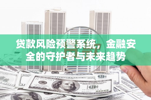 拱墅贷款风险预警系统，金融安全的守护者与未来趋势