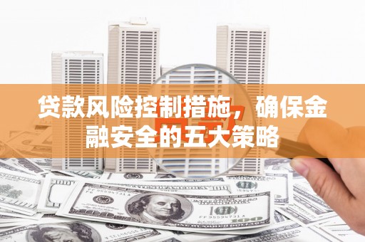 拱墅贷款风险控制措施，确保金融安全的五大策略