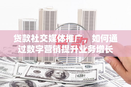 拱墅贷款社交媒体推广，如何通过数字营销提升业务增长